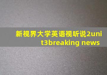 新视界大学英语视听说2unit3breaking news